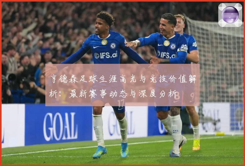 亨德森足球生涯高光与竞技价值解析：最新赛事动态与深度分析