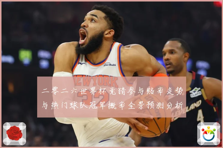 二零二六世界杯竞猜参与赔率走势与热门球队冠军概率全景预测分析数据研判：最新赛事动态与深度分析