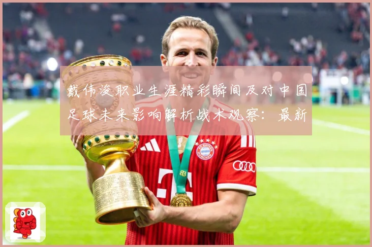 戴伟浚职业生涯精彩瞬间及对中国足球未来影响解析战术观察：最新赛事动态与深度分析