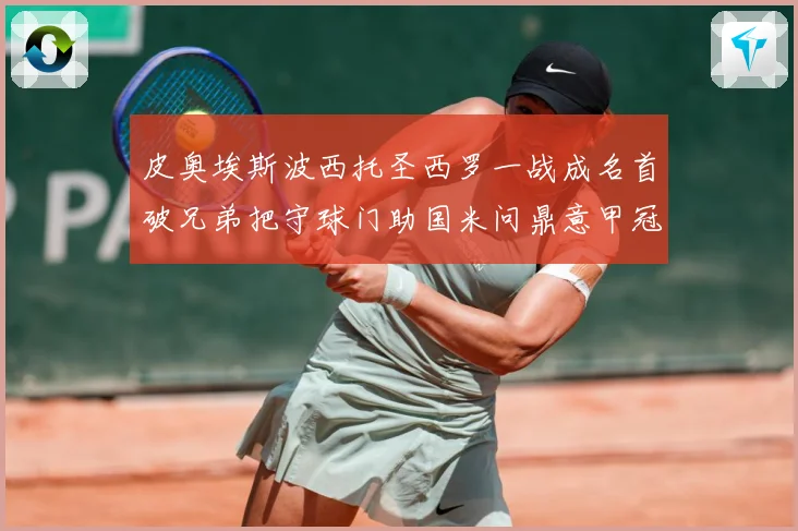 皮奥埃斯波西托圣西罗一战成名首破兄弟把守球门助国米问鼎意甲冠战术观察：最新赛事动态与深度分析