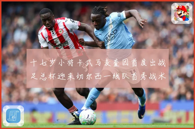 十七岁小将卡武马麦奎因首度出战足总杯迎来切尔西一线队首秀战术观察：最新赛事动态与深度分析