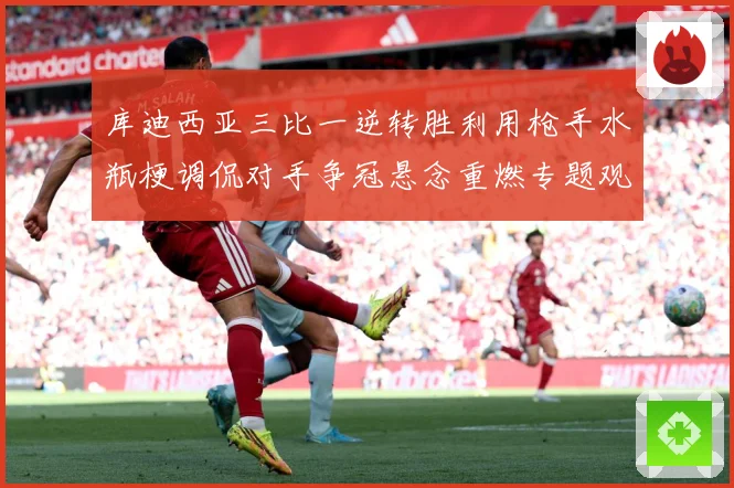 库迪西亚三比一逆转胜利用枪手水瓶梗调侃对手争冠悬念重燃专题观察：最新赛事动态与深度分析