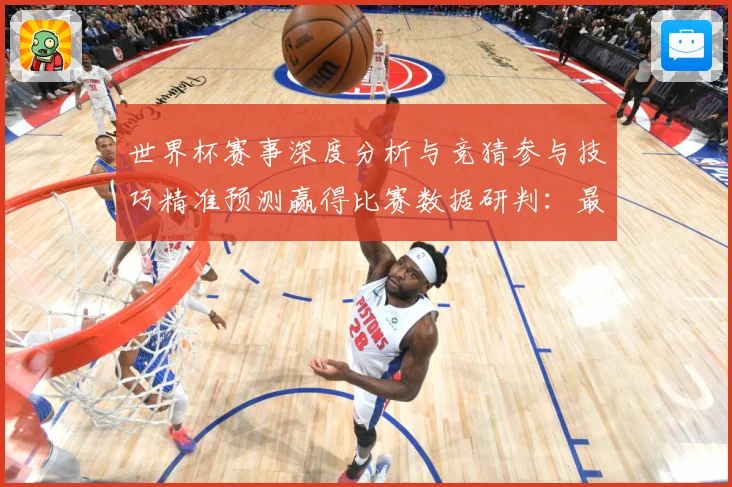 世界杯赛事深度分析与竞猜参与技巧精准预测赢得比赛数据研判：最新赛事动态与深度分析