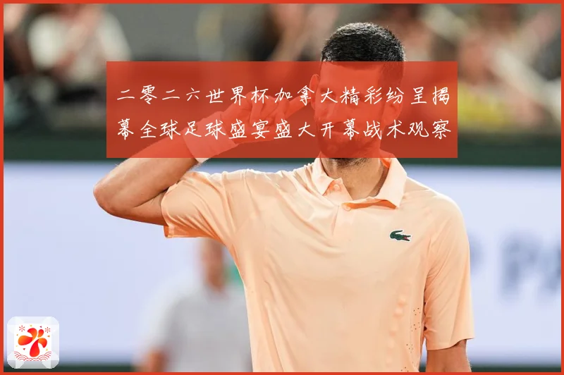 二零二六世界杯加拿大精彩纷呈揭幕全球足球盛宴盛大开幕战术观察：最新赛事动态与深度分析