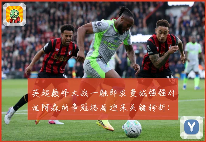 英超巅峰大战一触即发曼城强强对话阿森纳争冠格局迎来关键转折：最新赛事动态与深度分析