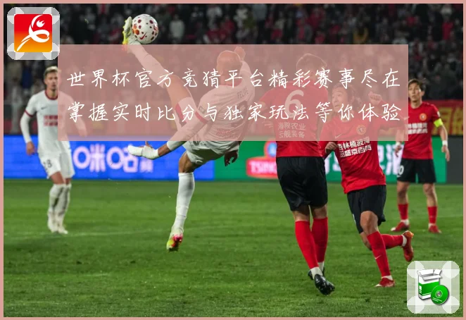 世界杯官方竞猜平台精彩赛事尽在掌握实时比分与独家玩法等你体验数据研判：最新赛事动态与深度分析
