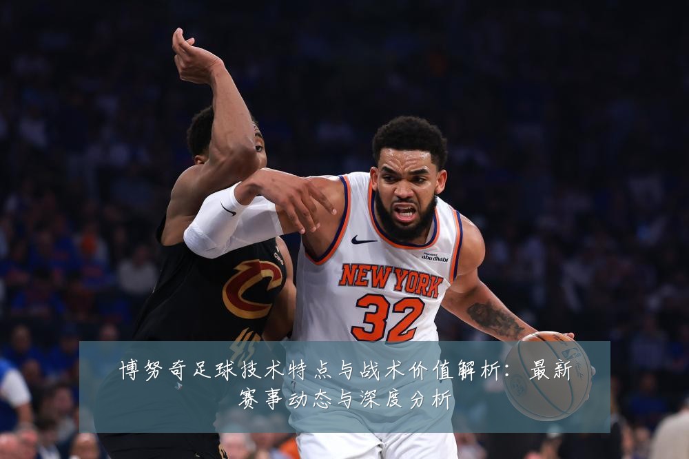 博努奇足球技术特点与战术价值解析：最新赛事动态与深度分析