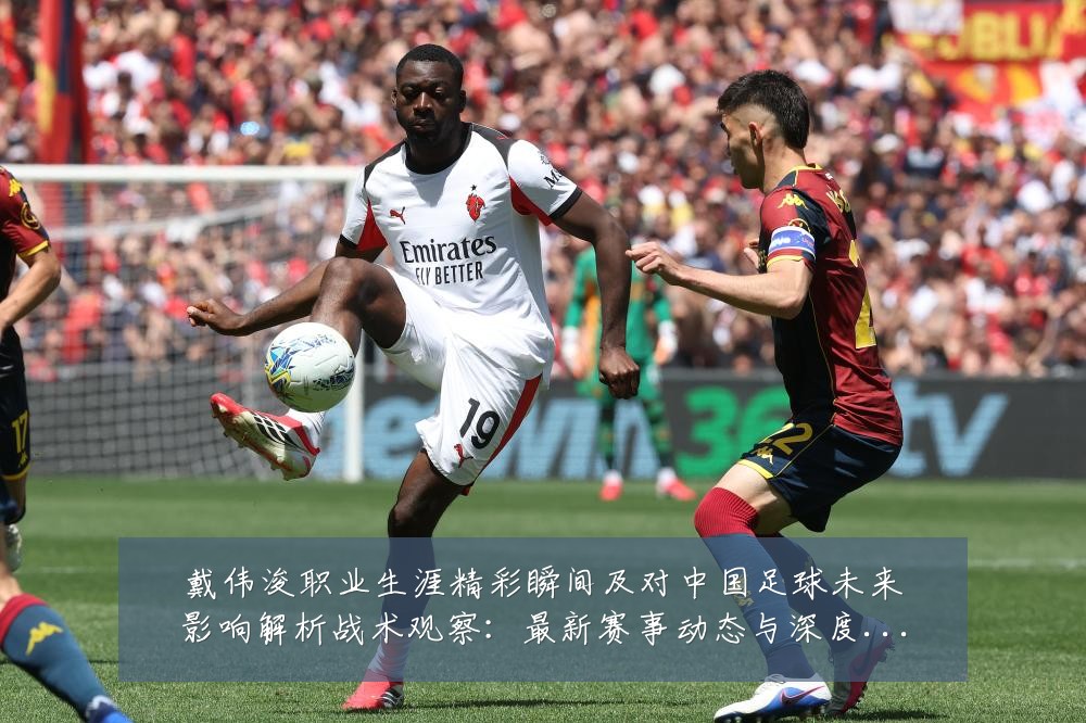 戴伟浚职业生涯精彩瞬间及对中国足球未来影响解析战术观察：最新赛事动态与深度分析