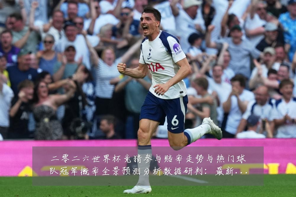 二零二六世界杯竞猜参与赔率走势与热门球队冠军概率全景预测分析数据研判:最新赛事动态与深度分析