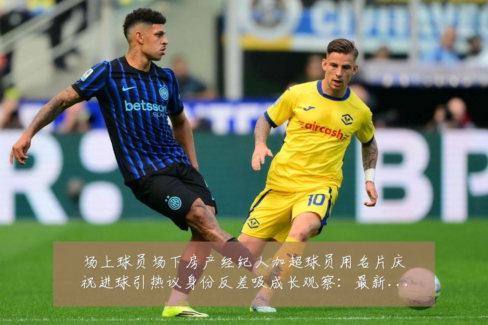 场上球员场下房产经纪人加超球员用名片庆祝进球引热议身份反差吸成长观察:最新赛事动态与深度分析