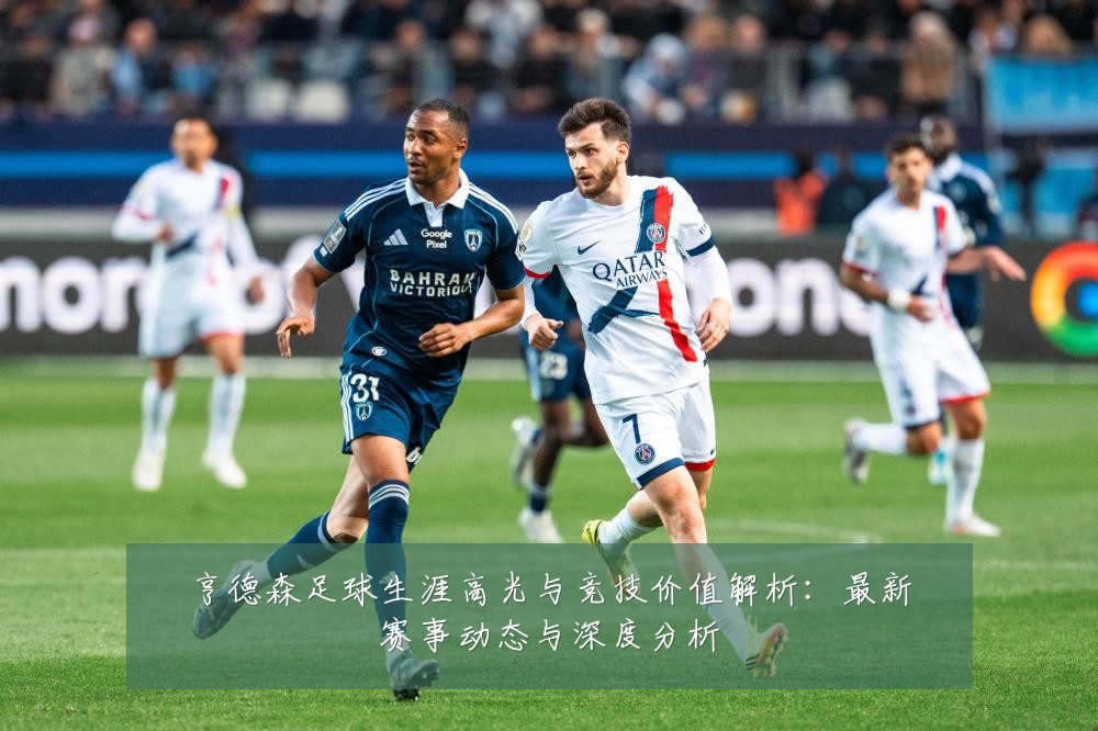 亨德森足球生涯高光与竞技价值解析:最新赛事动态与深度分析