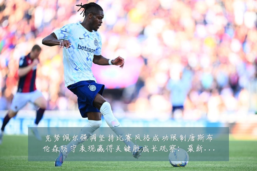 克努佩尔强调坚持比赛风格成功限制唐斯布伦森防守表现赢得关键胜成长观察:最新赛事动态与深度分析