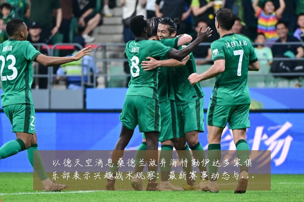 以德天空消息桑德兰放弃海特勒伊达多家俱乐部表示兴趣战术观察:最新赛事动态与深度分析
