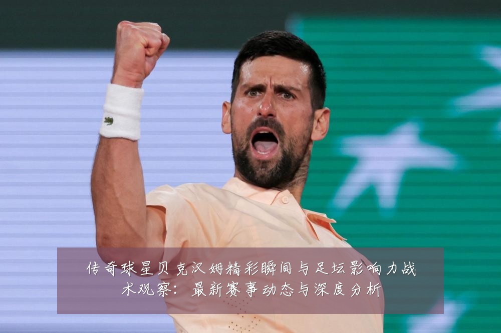 传奇球星贝克汉姆精彩瞬间与足坛影响力战术观察:最新赛事动态与深度分析
