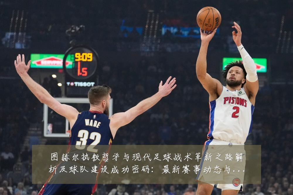 图赫尔执教哲学与现代足球战术革新之路解析及球队建设成功密码:最新赛事动态与深度分析