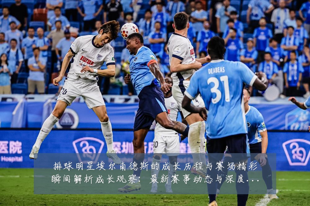 排球明星埃尔南德斯的成长历程与赛场精彩瞬间解析成长观察:最新赛事动态与深度分析