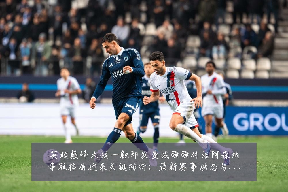 英超巅峰大战一触即发曼城强强对话阿森纳争冠格局迎来关键转折:最新赛事动态与深度分析