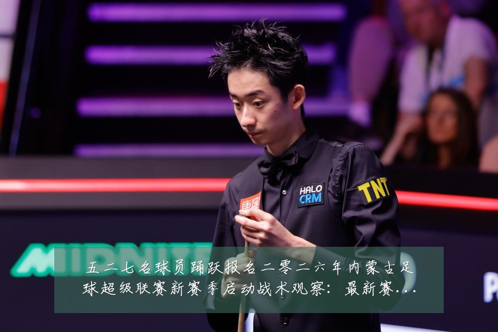 五二七名球员踊跃报名二零二六年内蒙古足球超级联赛新赛季启动战术观察:最新赛事动态与深度分析