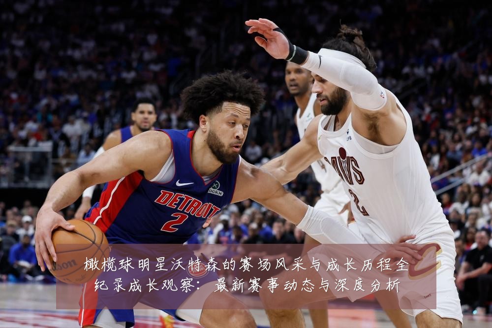 橄榄球明星沃特森的赛场风采与成长历程全纪录成长观察:最新赛事动态与深度分析