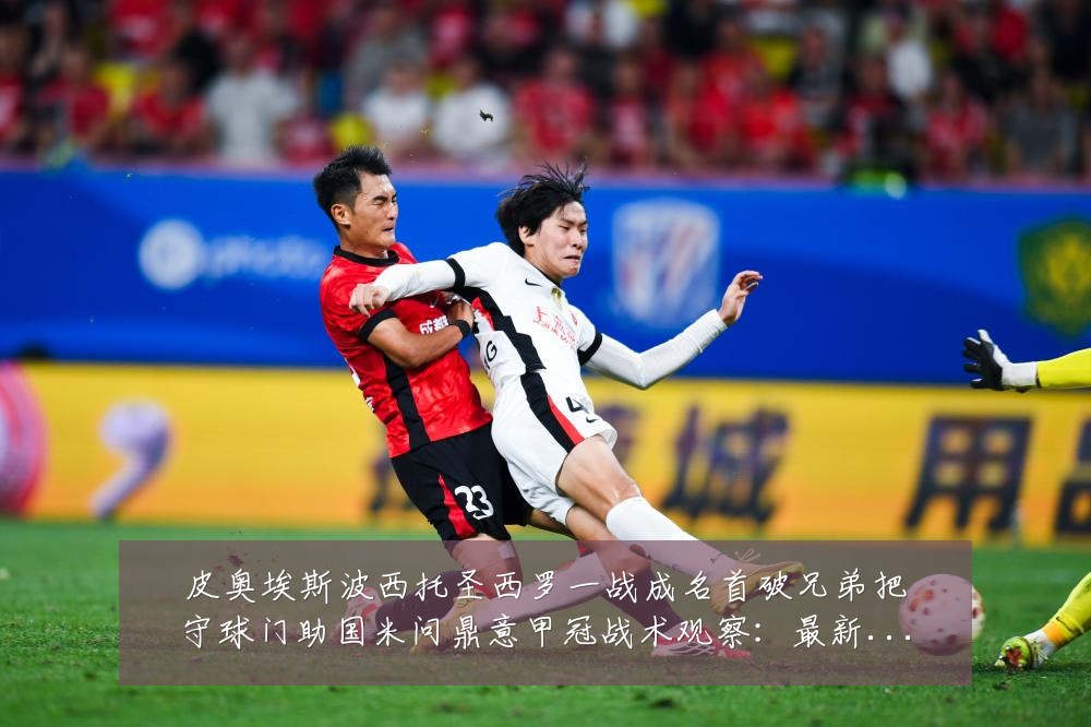 皮奥埃斯波西托圣西罗一战成名首破兄弟把守球门助国米问鼎意甲冠战术观察：最新赛事动态与深度分析
