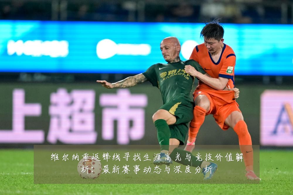 维尔纳重返锋线寻找生涯高光与竞技价值解析:最新赛事动态与深度分析