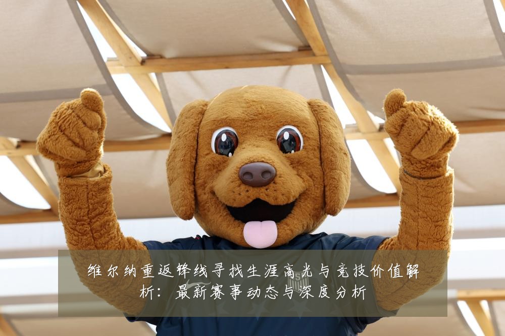 维尔纳重返锋线寻找生涯高光与竞技价值解析:最新赛事动态与深度分析