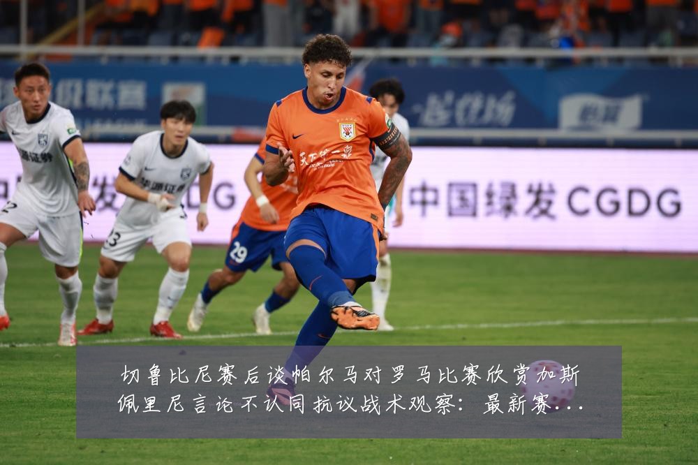 切鲁比尼赛后谈帕尔马对罗马比赛欣赏加斯佩里尼言论不认同抗议战术观察:最新赛事动态与深度分析